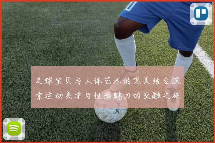 足球宝贝与人体艺术的完美结合探索运动美学与性感魅力的交融之旅