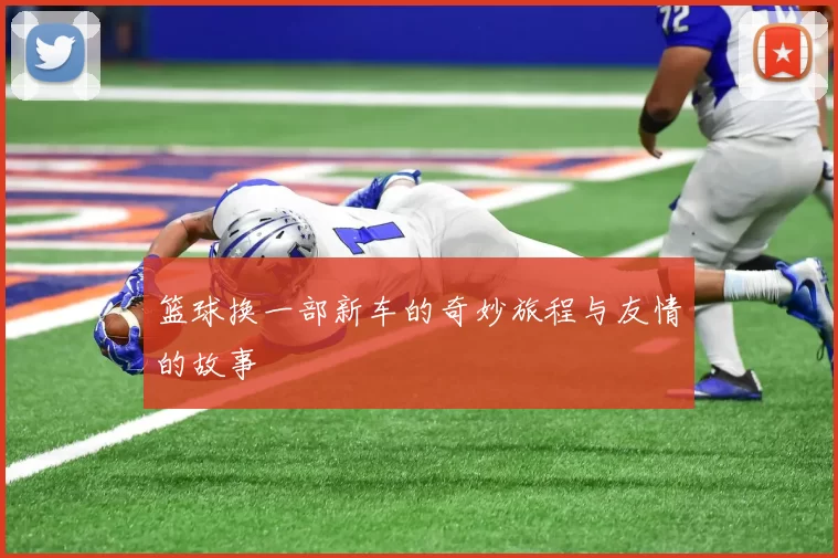 篮球换一部新车的奇妙旅程与友情的故事