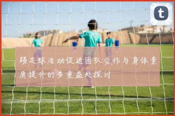 踢足球活动促进团队合作与身体素质提升的多重益处探讨