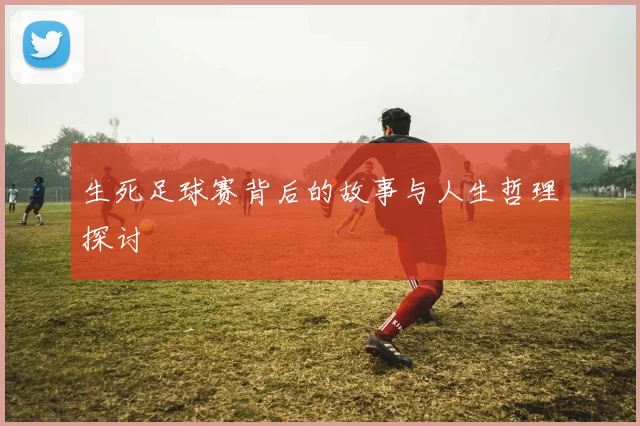 生死足球赛背后的故事与人生哲理探讨