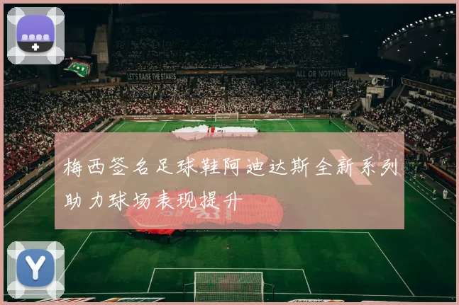 梅西签名足球鞋阿迪达斯全新系列助力球场表现提升