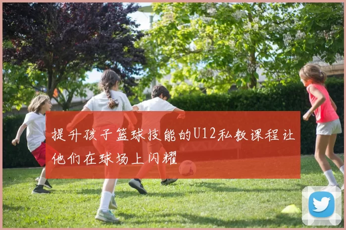 提升孩子篮球技能的U12私教课程让他们在球场上闪耀